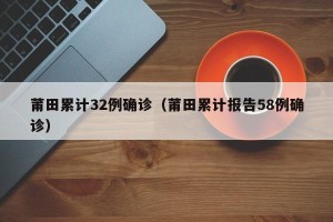 莆田累计32例确诊（莆田累计报告58例确诊）