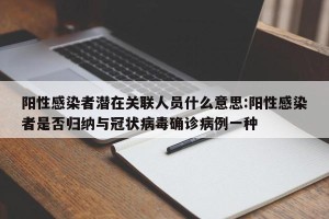 阳性感染者潜在关联人员什么意思:阳性感染者是否归纳与冠状病毒确诊病例一种