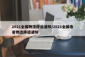 2021全国物流停运通知/2021全国各省物流停运通知