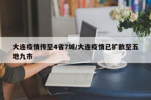 大连疫情传至4省7城/大连疫情已扩散至五地九市