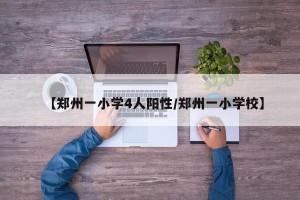【郑州一小学4人阳性/郑州一小学校】