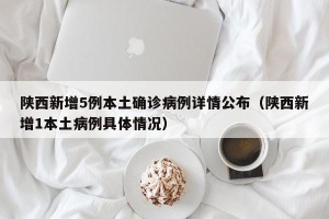 陕西新增5例本土确诊病例详情公布（陕西新增1本土病例具体情况）