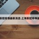 上海新冠疫情最新消息:上海新冠疫情最新情况