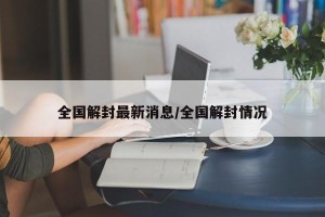 全国解封最新消息/全国解封情况