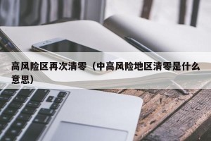 高风险区再次清零（中高风险地区清零是什么意思）