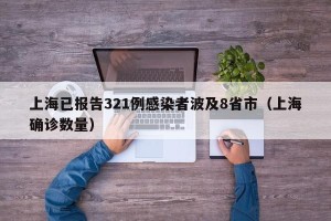 上海已报告321例感染者波及8省市（上海确诊数量）