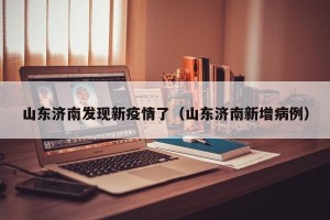山东济南发现新疫情了（山东济南新增病例）