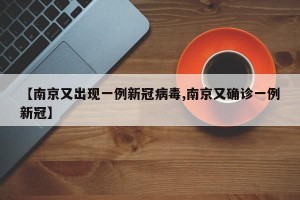 【南京又出现一例新冠病毒,南京又确诊一例新冠】