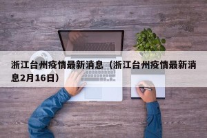 浙江台州疫情最新消息（浙江台州疫情最新消息2月16日）