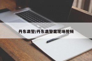 丹东袭警/丹东袭警案现场视频