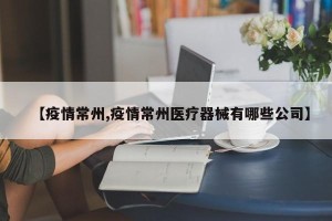 【疫情常州,疫情常州医疗器械有哪些公司】
