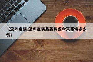 【深圳疫情,深圳疫情最新情况今天新增多少例】