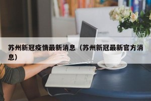 苏州新冠疫情最新消息（苏州新冠最新官方消息）
