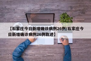 【石家庄今日新增确诊病例26例/石家庄今日新增确诊病例26例轨迹】