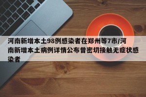 河南新增本土98例感染者在郑州等7市/河南新增本土病例详情公布曾密切接触无症状感染者