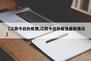 【江阴今日份疫情,江阴今日份疫情最新情况】