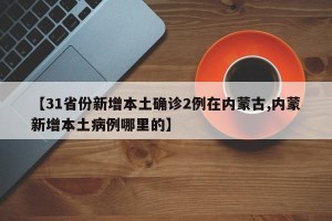 【31省份新增本土确诊2例在内蒙古,内蒙新增本土病例哪里的】
