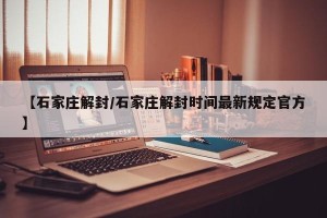 【石家庄解封/石家庄解封时间最新规定官方】