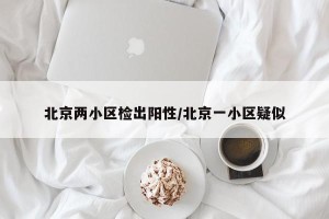 北京两小区检出阳性/北京一小区疑似