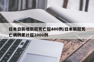 日本日新增新冠死亡超400例/日本新冠死亡病例累计超2000例