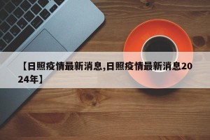 【日照疫情最新消息,日照疫情最新消息2024年】