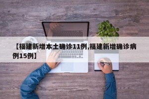 【福建新增本土确诊11例,福建新增确诊病例15例】