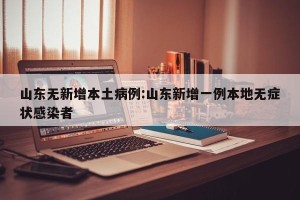 山东无新增本土病例:山东新增一例本地无症状感染者