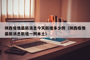 陕西疫情最新消息今天新增多少例（陕西疫情最新消息新增一例本土）