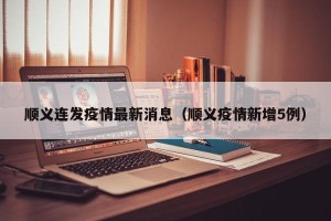 顺义连发疫情最新消息（顺义疫情新增5例）