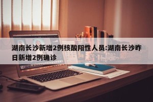 湖南长沙新增2例核酸阳性人员:湖南长沙昨日新增2例确诊