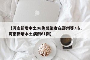 【河南新增本土98例感染者在郑州等7市,河南新增本土病例61例】
