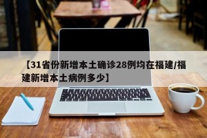 【31省份新增本土确诊28例均在福建/福建新增本土病例多少】