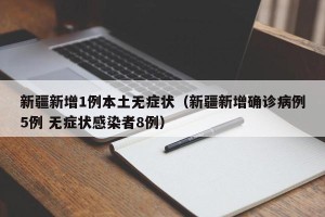 新疆新增1例本土无症状（新疆新增确诊病例5例 无症状感染者8例）