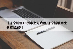 【辽宁新增16例本土无症状,辽宁新增本土无症状2例】
