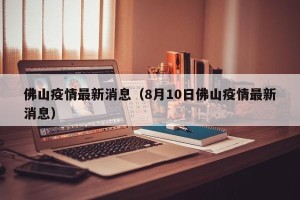 佛山疫情最新消息（8月10日佛山疫情最新消息）
