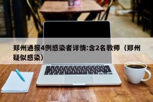 郑州通报4例感染者详情:含2名教师（郑州疑似感染）