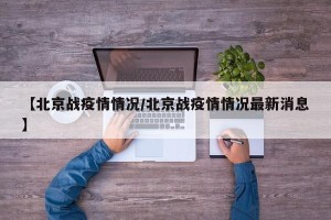【北京战疫情情况/北京战疫情情况最新消息】