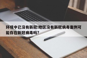 环境中已没有新冠:地区没有新冠病毒案例可能存在新冠病毒吗?