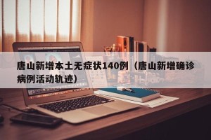 唐山新增本土无症状140例（唐山新增确诊病例活动轨迹）