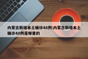 内蒙古新增本土确诊48例:内蒙古新增本土确诊48例是哪里的