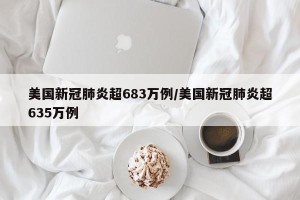 美国新冠肺炎超683万例/美国新冠肺炎超635万例