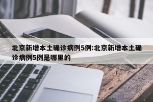 北京新增本土确诊病例5例:北京新增本土确诊病例5例是哪里的