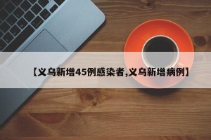 【义乌新增45例感染者,义乌新增病例】