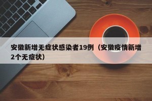 安徽新增无症状感染者19例（安徽疫情新增2个无症状）