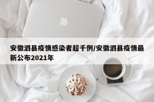 安徽泗县疫情感染者超千例/安徽泗县疫情最新公布2021年