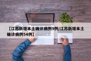 【江苏新增本土确诊病例9例/江苏新增本土确诊病例54例】