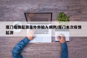 厦门疫情起源是外市输入病例/厦门本次疫情起源