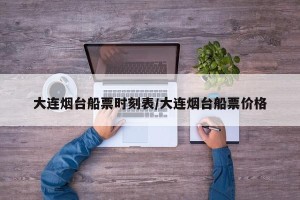 大连烟台船票时刻表/大连烟台船票价格