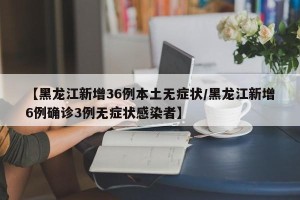 【黑龙江新增36例本土无症状/黑龙江新增6例确诊3例无症状感染者】