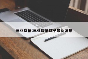 三亚疫情:三亚疫情蚊子最新消息